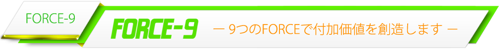 FORCE-9 9つのFORCEで付加価値を創造します